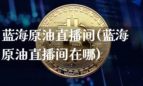 蓝海原油直播间(蓝海原油直播间在哪)_https://www.lclxwz.com_大商所_第1张