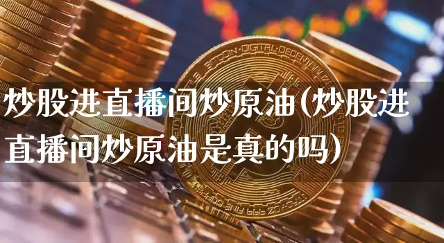 炒股进直播间炒原油(炒股进直播间炒原油是真的吗)_https://www.lclxwz.com_上期能源_第1张