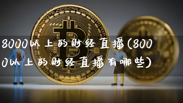 8000以上的财经直播(8000以上的财经直播有哪些)_https://www.lclxwz.com_大商所_第1张