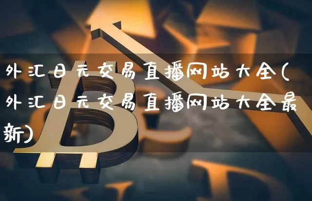 外汇日元交易直播网站大全(外汇日元交易直播网站大全最新)_https://www.lclxwz.com_郑商所_第1张
