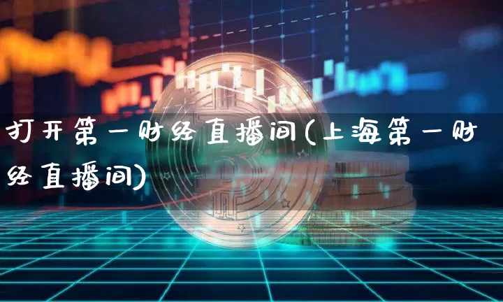 打开第一财经直播间(上海第一财经直播间)_https://www.lclxwz.com_上期能源_第1张