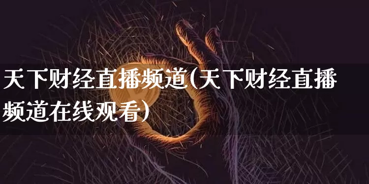 天下财经直播频道(天下财经直播频道在线观看)_https://www.lclxwz.com_上期能源_第1张