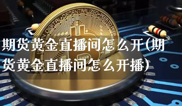 期货黄金直播间怎么开(期货黄金直播间怎么开播)_https://www.lclxwz.com_广期所_第1张