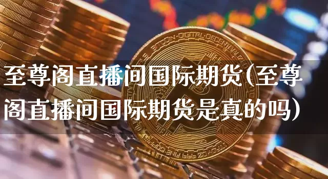 至尊阁直播间国际期货(至尊阁直播间国际期货是真的吗)_https://www.lclxwz.com_上期能源_第1张