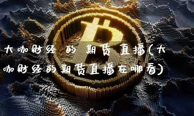 大咖财经 的 期货 直播(大咖财经的期货直播在哪看)_https://www.lclxwz.com_广期所_第1张