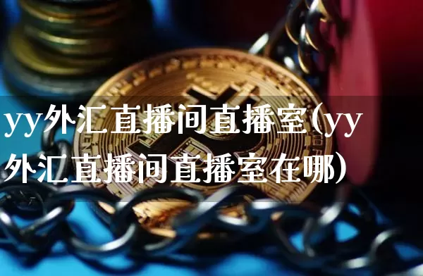 yy外汇直播间直播室(yy外汇直播间直播室在哪)_https://www.lclxwz.com_上期能源_第1张