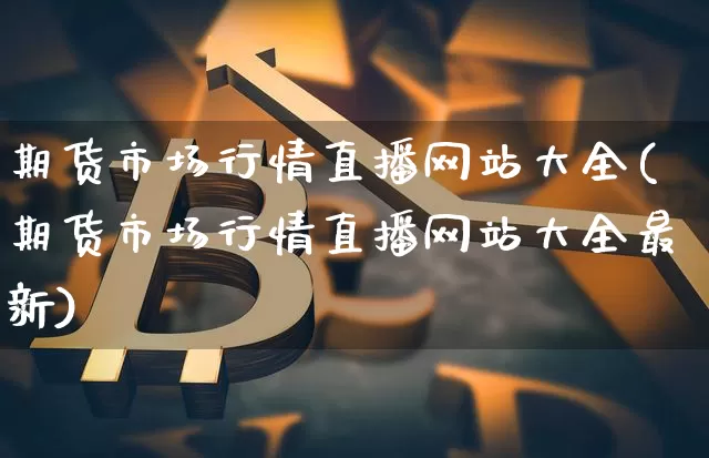 期货市场行情直播网站大全(期货市场行情直播网站大全最新)_https://www.lclxwz.com_上期能源_第1张