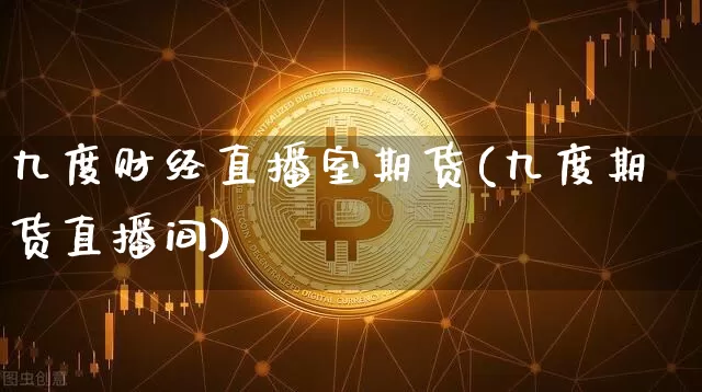 九度财经直播室期货(九度期货直播间)_https://www.lclxwz.com_上期能源_第1张