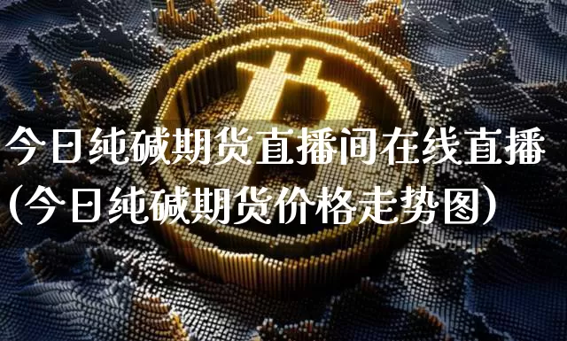 今日纯碱期货直播间在线直播(今日纯碱期货价格走势图)_https://www.lclxwz.com_郑商所_第1张