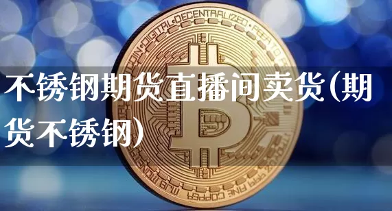 不锈钢期货直播间卖货(期货不锈钢)_https://www.lclxwz.com_郑商所_第1张