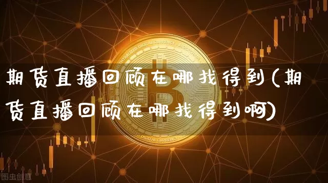 期货直播回顾在哪找得到(期货直播回顾在哪找得到啊)_https://www.lclxwz.com_上期能源_第1张