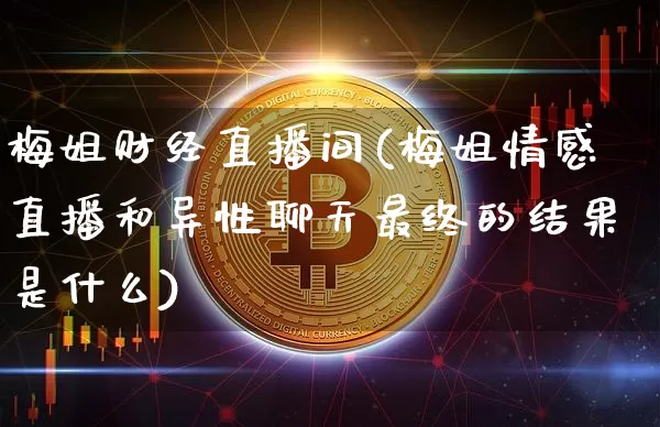 梅姐财经直播间(梅姐情感直播和异性聊天最终的结果是什么)_https://www.lclxwz.com_上期能源_第1张
