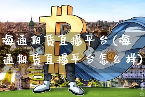海通期货直播平台(海通期货直播平台怎么样)_https://www.lclxwz.com_广期所_第1张