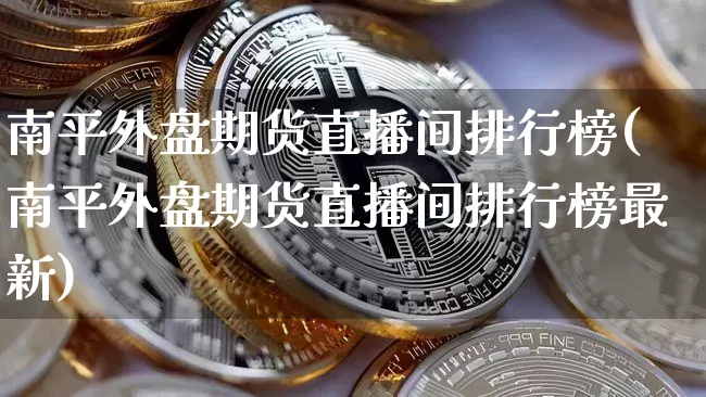 南平外盘期货直播间排行榜(南平外盘期货直播间排行榜最新)_https://www.lclxwz.com_广期所_第1张