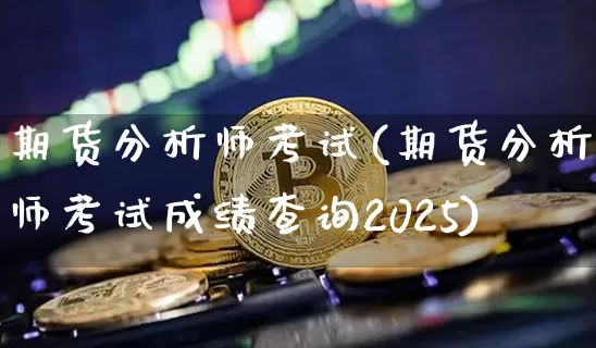 期货分析师考试(期货分析师考试成绩查询2025)_https://www.lclxwz.com_郑商所_第1张