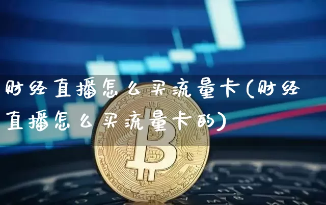 财经直播怎么买流量卡(财经直播怎么买流量卡的)_https://www.lclxwz.com_上期能源_第1张