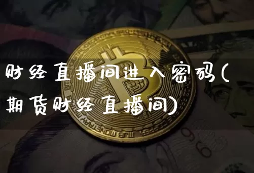 财经直播间进入密码(期货财经直播间)_https://www.lclxwz.com_广期所_第1张