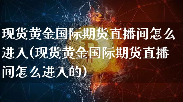 现货黄金国际期货直播间怎么进入(现货黄金国际期货直播间怎么进入的)_https://www.lclxwz.com_郑商所_第1张