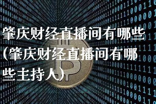 肇庆财经直播间有哪些(肇庆财经直播间有哪些主持人)_https://www.lclxwz.com_上期能源_第1张