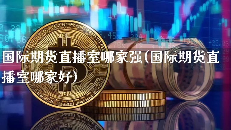 国际期货直播室哪家强(国际期货直播室哪家好)_https://www.lclxwz.com_中金所_第1张