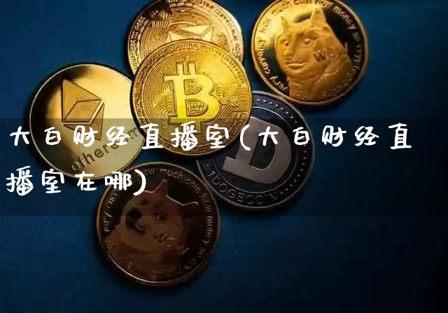 大白财经直播室(大白财经直播室在哪)_https://www.lclxwz.com_大商所_第1张