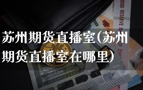 苏州期货直播室(苏州期货直播室在哪里)_https://www.lclxwz.com_中金所_第1张