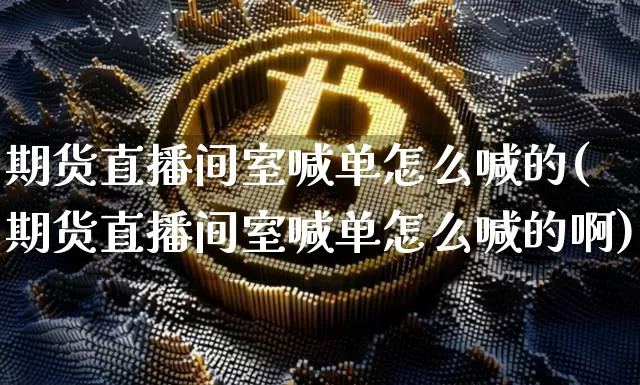 期货直播间室喊单怎么喊的(期货直播间室喊单怎么喊的啊)_https://www.lclxwz.com_广期所_第1张